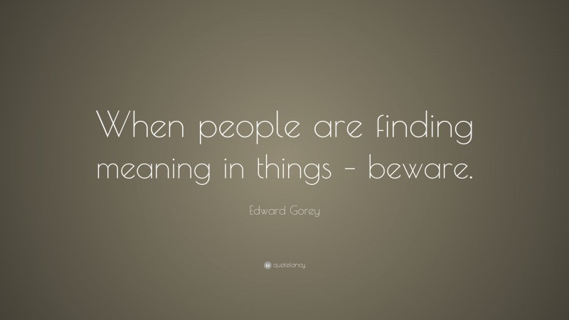 Edward Gorey Quote: “When people are finding meaning in things – beware.”