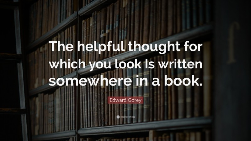 Edward Gorey Quote: “The helpful thought for which you look Is written somewhere in a book.”