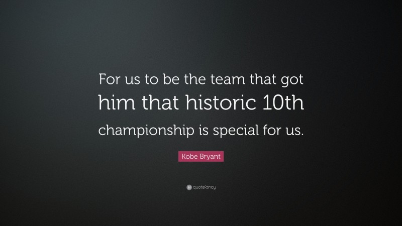 Kobe Bryant Quote: “For us to be the team that got him that historic 10th championship is special for us.”