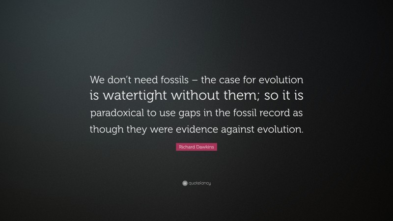 Richard Dawkins Quote: “We don’t need fossils – the case for evolution is watertight without them; so it is paradoxical to use gaps in the fossil record as though they were evidence against evolution.”