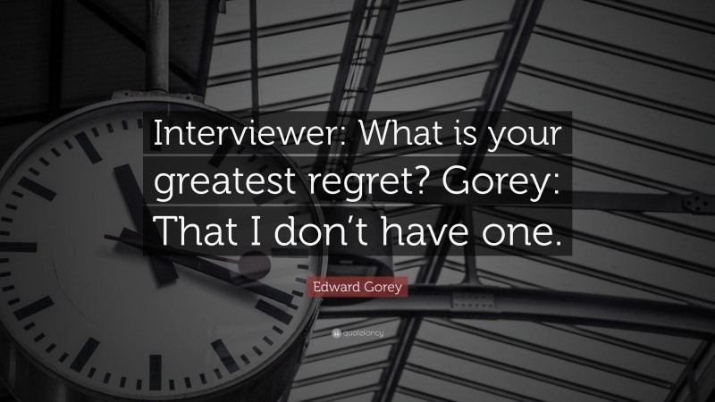 Edward Gorey Quote: “Interviewer: What is your greatest regret? Gorey: That I don’t have one.”