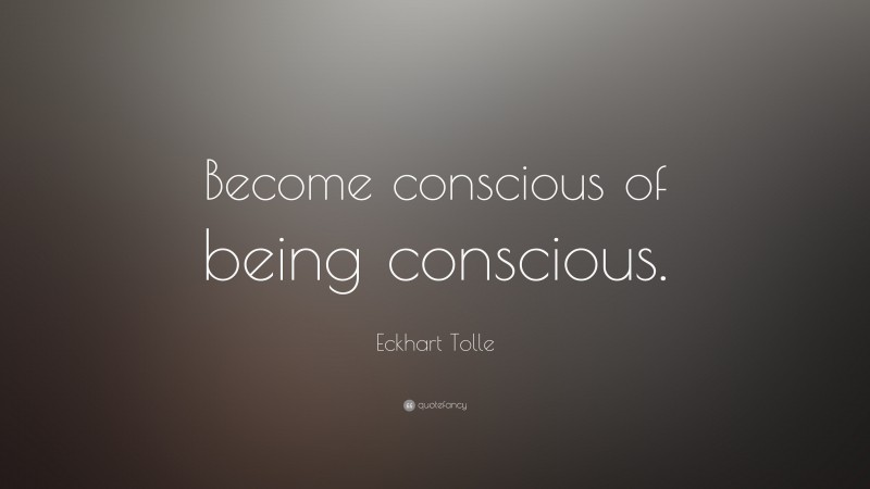 Eckhart Tolle Quote: “Become conscious of being conscious.”