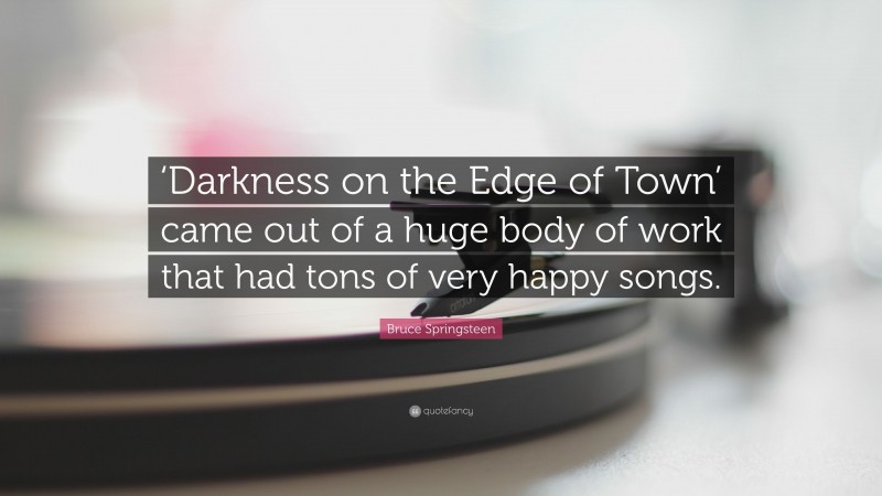 Bruce Springsteen Quote: “‘Darkness on the Edge of Town’ came out of a huge body of work that had tons of very happy songs.”