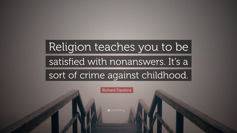 Richard Dawkins Quote: “Religion teaches you to be satisfied with nonanswers. It’s a sort of crime against childhood.”