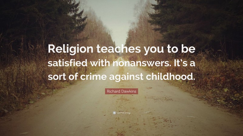 Richard Dawkins Quote: “Religion teaches you to be satisfied with nonanswers. It’s a sort of crime against childhood.”