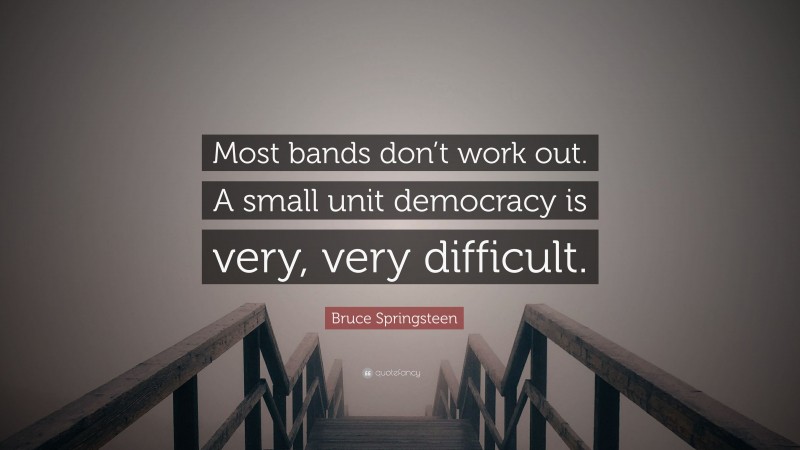 Bruce Springsteen Quote: “Most bands don’t work out. A small unit democracy is very, very difficult.”