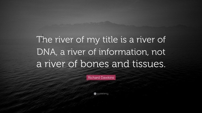 Richard Dawkins Quote: “The river of my title is a river of DNA, a river of information, not a river of bones and tissues.”