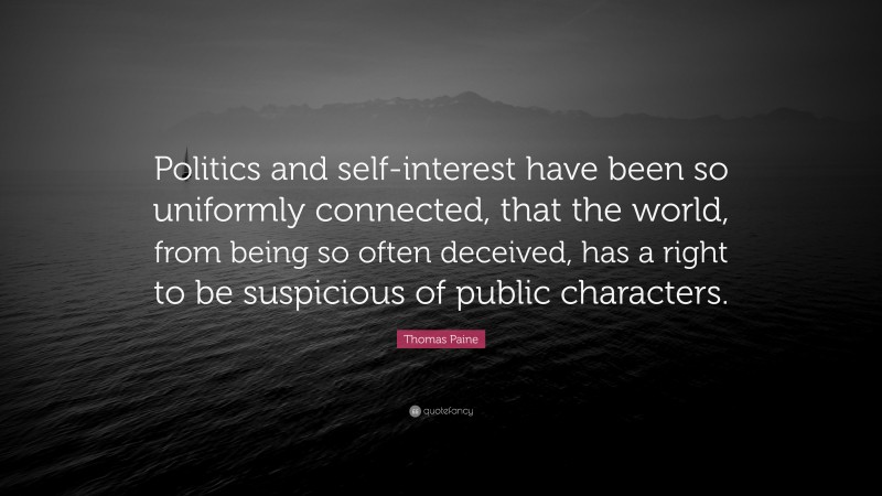 Thomas Paine Quote: “Politics and self-interest have been so uniformly connected, that the world, from being so often deceived, has a right to be suspicious of public characters.”