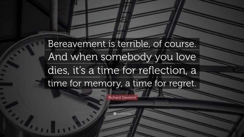 Richard Dawkins Quote: “Bereavement is terrible, of course. And when somebody you love dies, it’s a time for reflection, a time for memory, a time for regret.”