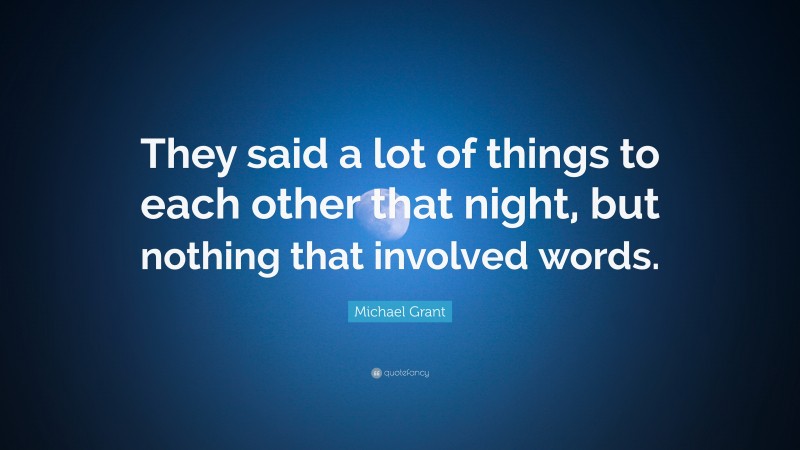 Michael  Grant Quotes: “They said a lot of things to each other that night, but nothing that involved words.” — Michael Grant