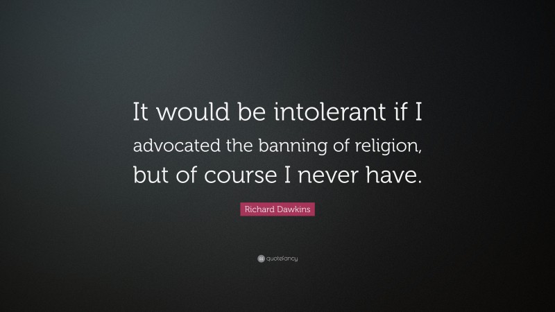Richard Dawkins Quote: “It would be intolerant if I advocated the banning of religion, but of course I never have.”