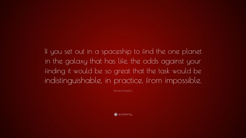 Richard Dawkins Quote: “If you set out in a spaceship to find the one planet in the galaxy that has life, the odds against your finding it would be so great that the task would be indistinguishable, in practice, from impossible.”