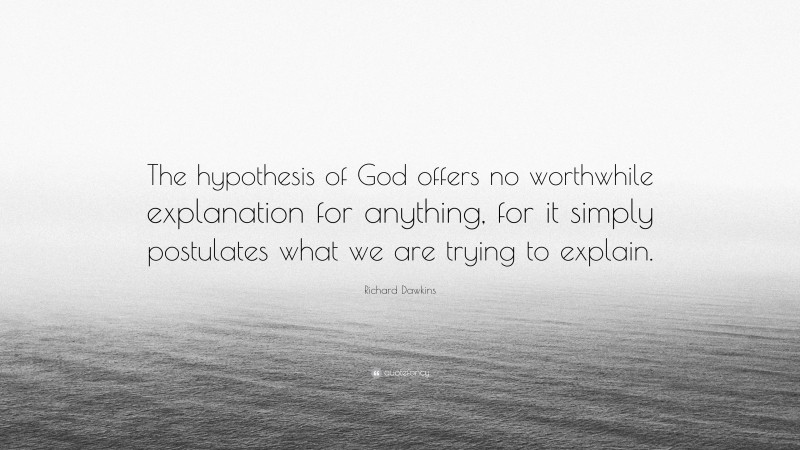 Richard Dawkins Quote: “The hypothesis of God offers no worthwhile explanation for anything, for it simply postulates what we are trying to explain.”