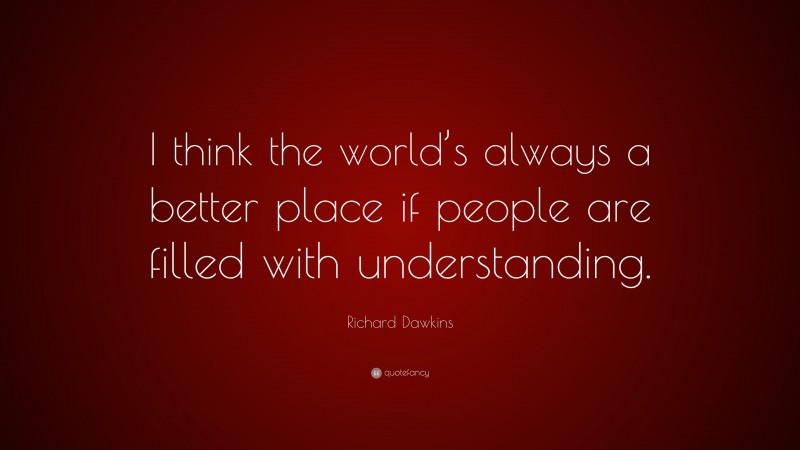 Richard Dawkins Quote: “I think the world’s always a better place if people are filled with understanding.”