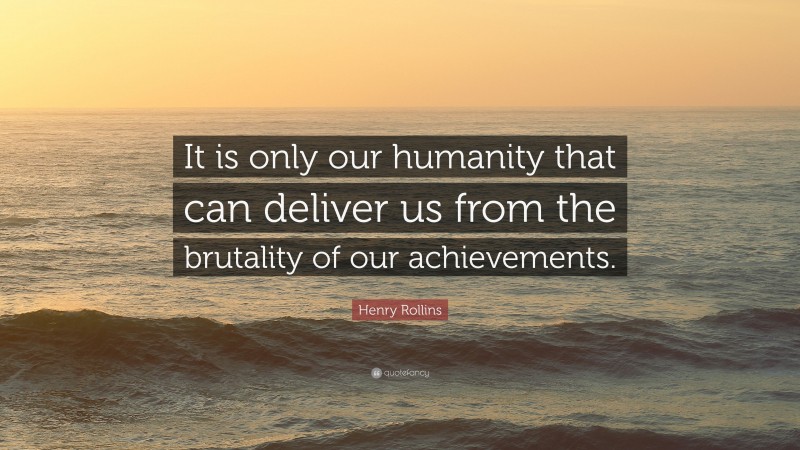 Henry Rollins Quote: “It is only our humanity that can deliver us from the brutality of our achievements.”