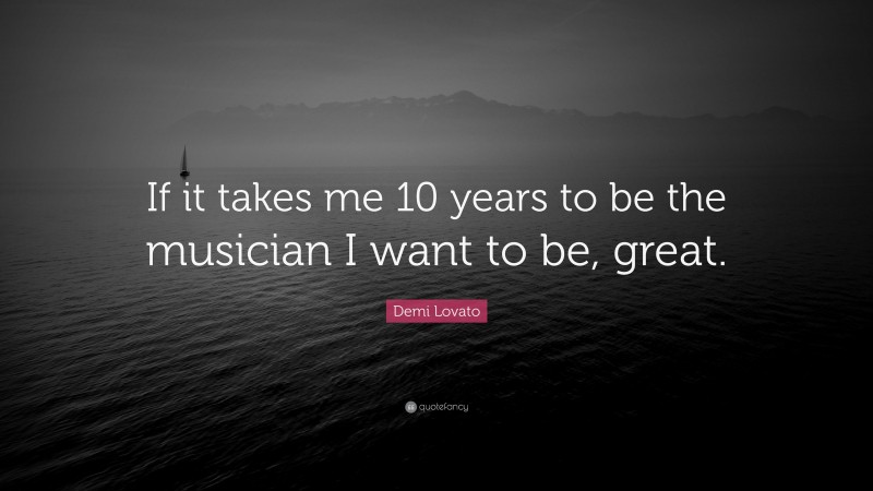 Demi Lovato Quote: “If it takes me 10 years to be the musician I want to be, great.”