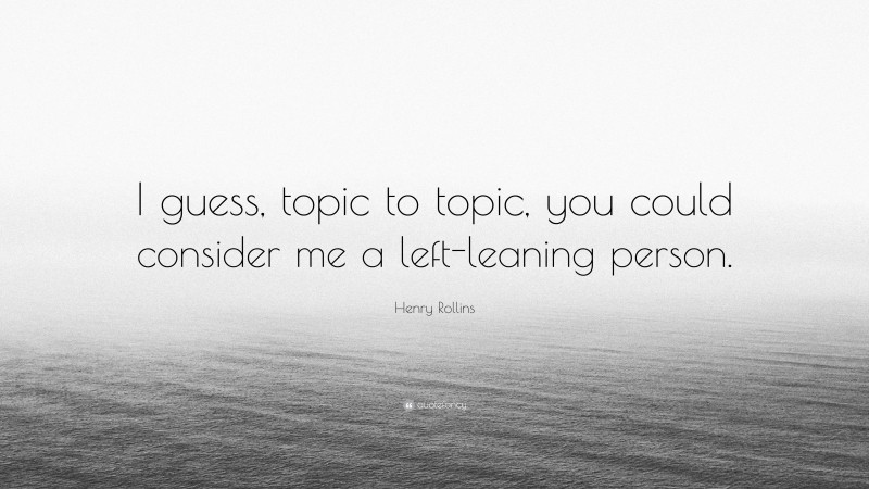 Henry Rollins Quote: “I guess, topic to topic, you could consider me a left-leaning person.”