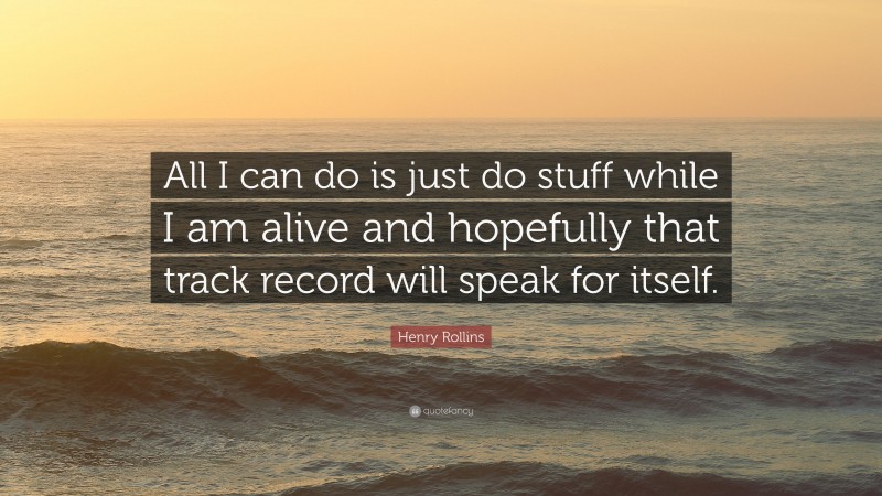 Henry Rollins Quote: “All I can do is just do stuff while I am alive and hopefully that track record will speak for itself.”