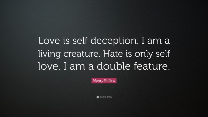 Henry Rollins Quote: “Love is self deception. I am a living creature. Hate is only self love. I am a double feature.”