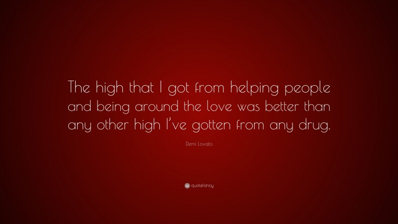 Demi Lovato Quote: “The high that I got from helping people and being around the love was better than any other high I’ve gotten from any drug.”