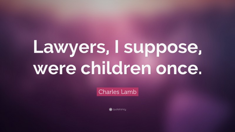 Charles Lamb Quote: “Lawyers, I suppose, were children once.”