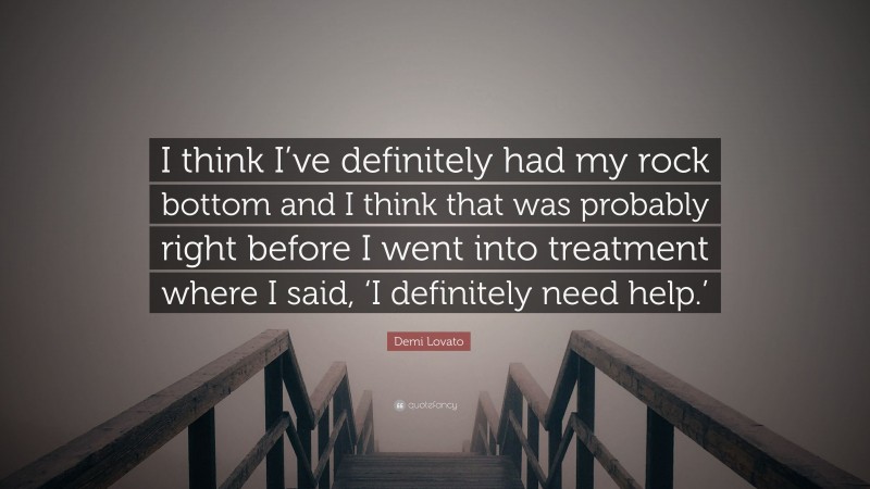 Demi Lovato Quote: “I think I’ve definitely had my rock bottom and I think that was probably right before I went into treatment where I said, ‘I definitely need help.’”