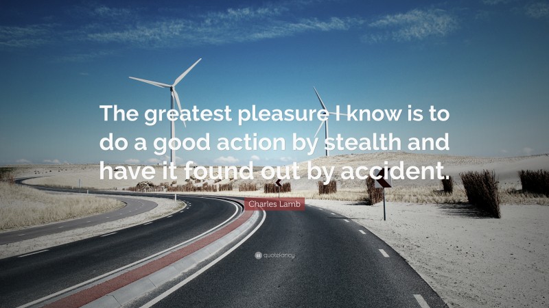 Charles Lamb Quote: “The greatest pleasure I know is to do a good action by stealth and have it found out by accident.”