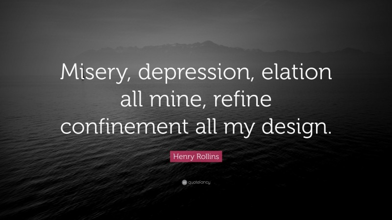 Henry Rollins Quote: “Misery, depression, elation all mine, refine confinement all my design.”