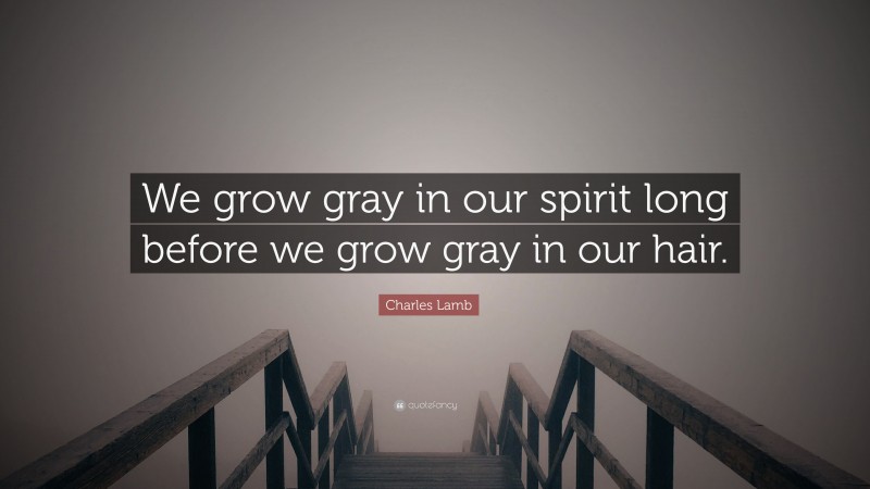 Charles Lamb Quote: “We grow gray in our spirit long before we grow gray in our hair.”