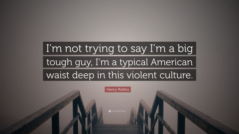 Henry Rollins Quote: “I’m not trying to say I’m a big tough guy, I’m a typical American waist deep in this violent culture.”