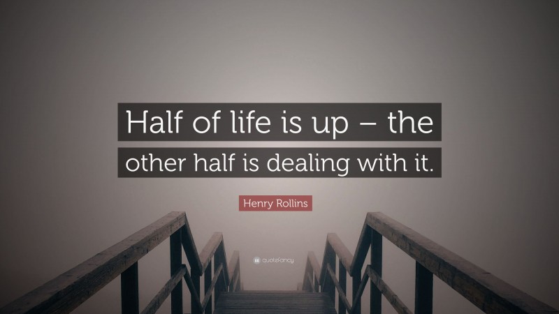 Henry Rollins Quote: “Half of life is up – the other half is dealing with it.”