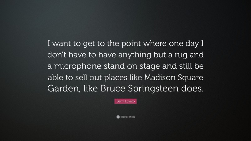 Demi Lovato Quote: “I want to get to the point where one day I don’t have to have anything but a rug and a microphone stand on stage and still be able to sell out places like Madison Square Garden, like Bruce Springsteen does.”