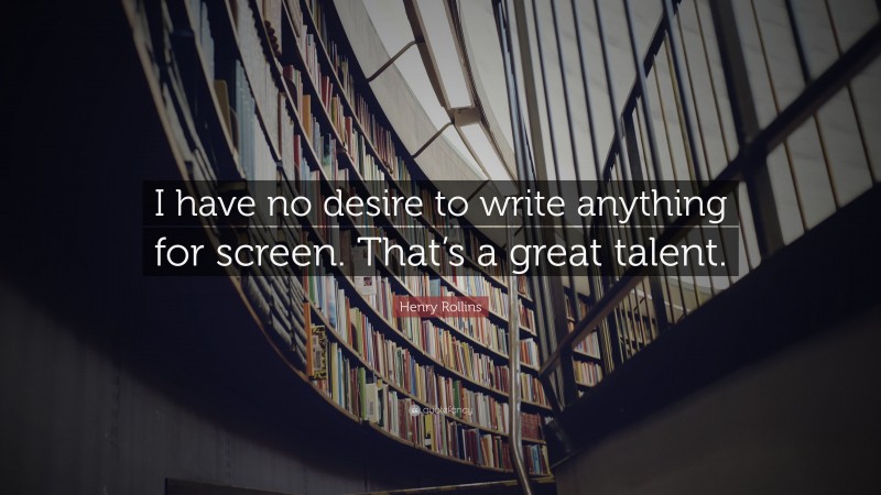 Henry Rollins Quote: “I have no desire to write anything for screen. That’s a great talent.”