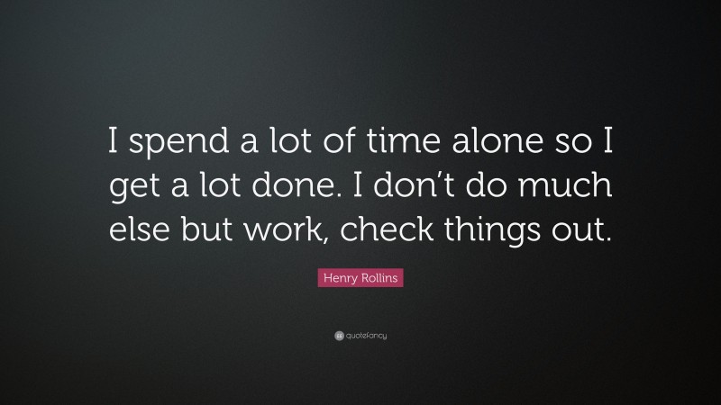 Henry Rollins Quote: “I spend a lot of time alone so I get a lot done. I don’t do much else but work, check things out.”
