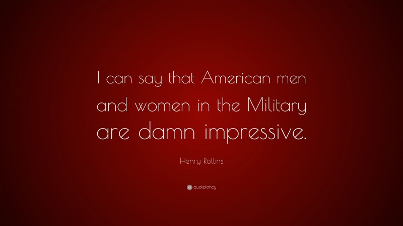 Henry Rollins Quote: “I can say that American men and women in the Military are damn impressive.”
