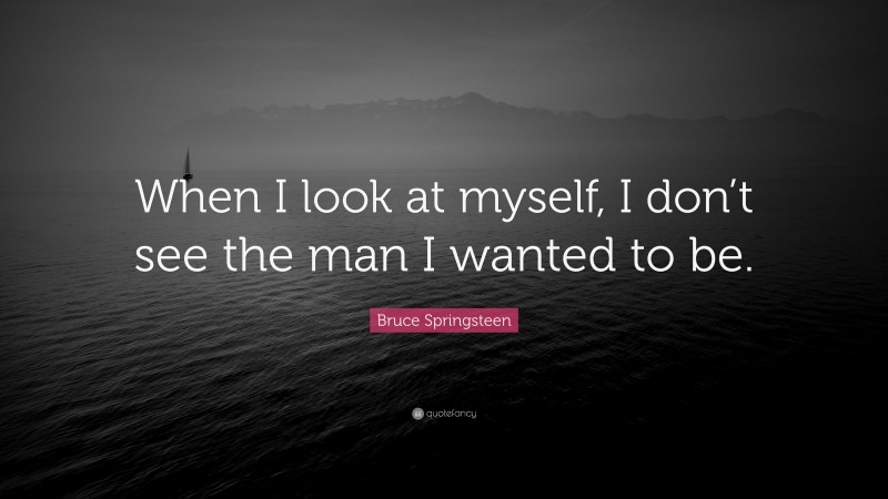 Bruce Springsteen Quote: “When I look at myself, I don’t see the man I wanted to be.”