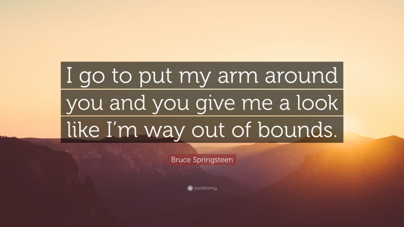 Bruce Springsteen Quote: “I go to put my arm around you and you give me a look like I’m way out of bounds.”