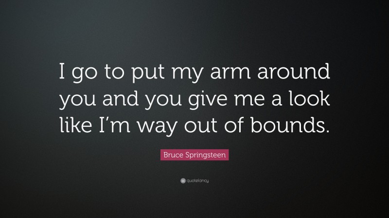 Bruce Springsteen Quote: “I go to put my arm around you and you give me a look like I’m way out of bounds.”