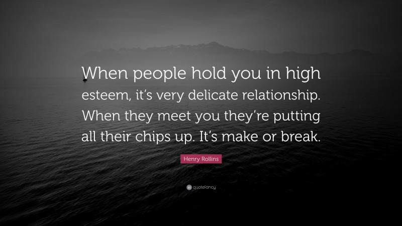 Henry Rollins Quote: “When people hold you in high esteem, it’s very delicate relationship. When they meet you they’re putting all their chips up. It’s make or break.”