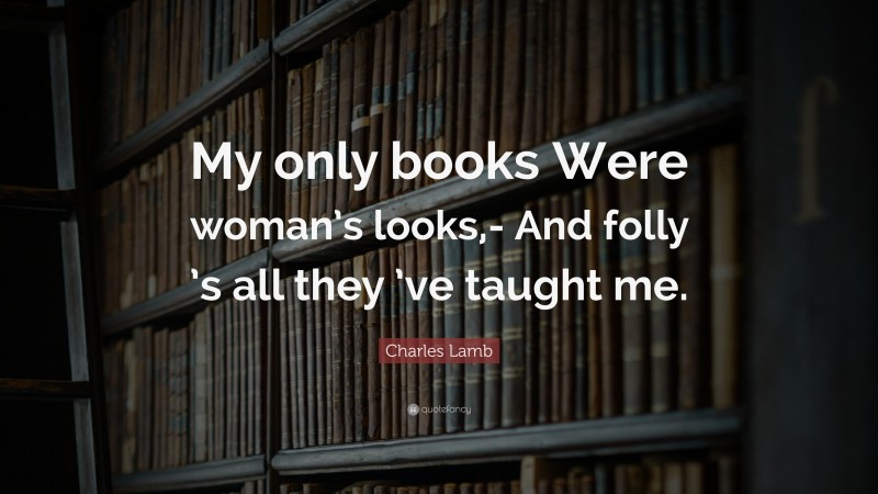 Charles Lamb Quote: “My only books Were woman’s looks,- And folly ’s all they ’ve taught me.”