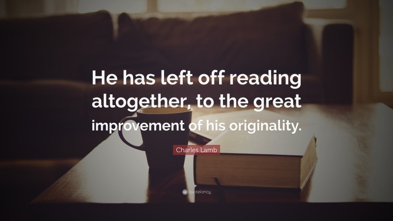 Charles Lamb Quote: “He has left off reading altogether, to the great improvement of his originality.”