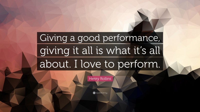 Henry Rollins Quote: “Giving a good performance, giving it all is what it’s all about. I love to perform.”