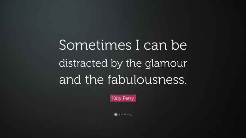 Katy Perry Quote: “Sometimes I can be distracted by the glamour and the fabulousness.”