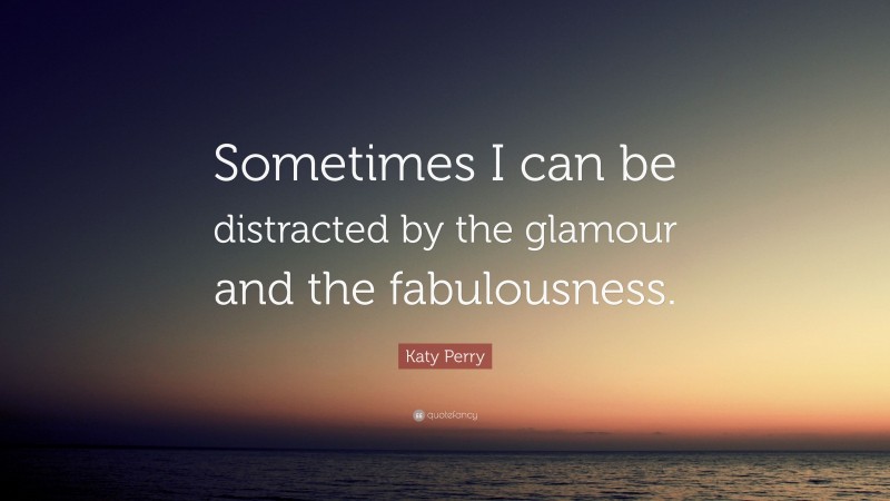 Katy Perry Quote: “Sometimes I can be distracted by the glamour and the fabulousness.”