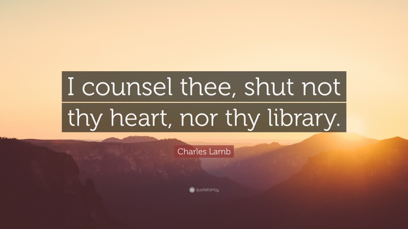 Charles Lamb Quote: “I counsel thee, shut not thy heart, nor thy library.”