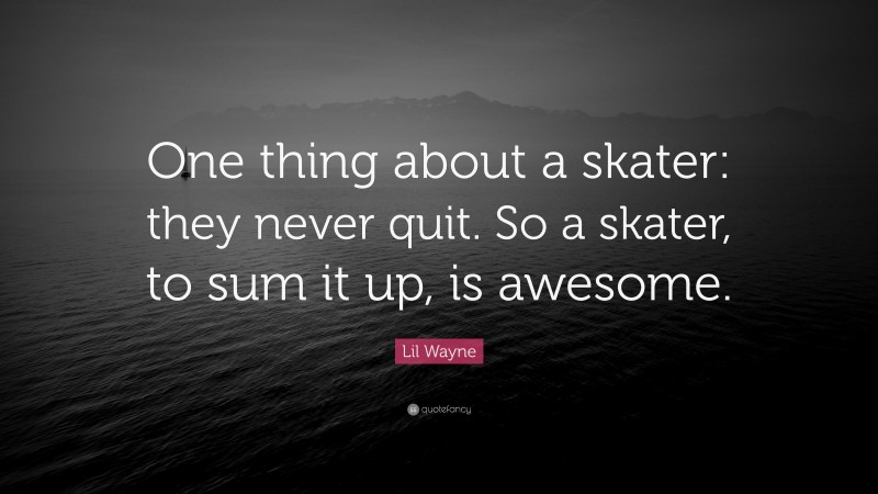 Lil Wayne Quote: “One thing about a skater: they never quit. So a skater, to sum it up, is awesome.”
