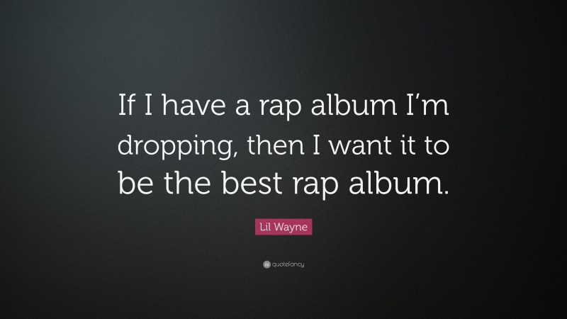Lil Wayne Quote: “If I have a rap album I’m dropping, then I want it to be the best rap album.”