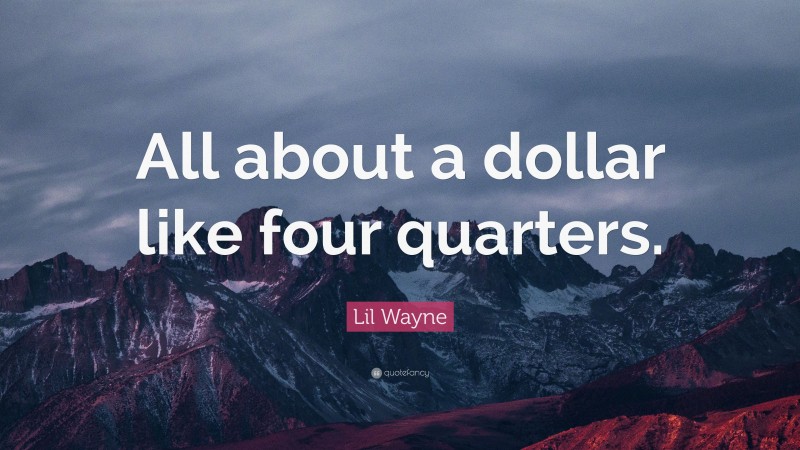 Lil Wayne Quote: “All about a dollar like four quarters.”