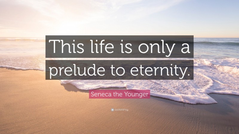 Seneca the Younger Quote: “This life is only a prelude to eternity.”