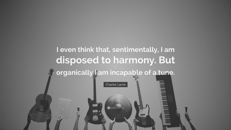 Charles Lamb Quote: “I even think that, sentimentally, I am disposed to harmony. But organically I am incapable of a tune.”